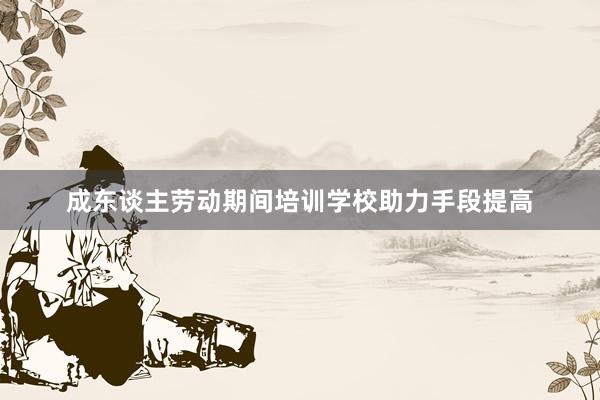 成东谈主劳动期间培训学校助力手段提高