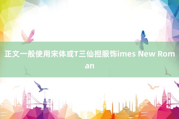 正文一般使用宋体或T三仙担服饰imes New Roman