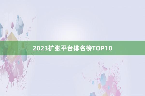 2023扩张平台排名榜TOP10